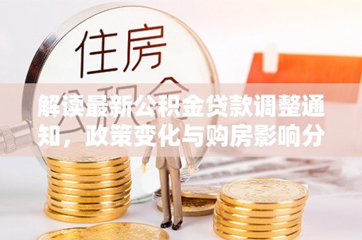 汨罗解读最新公积金贷款调整通知，政策变化与购房影响分析
