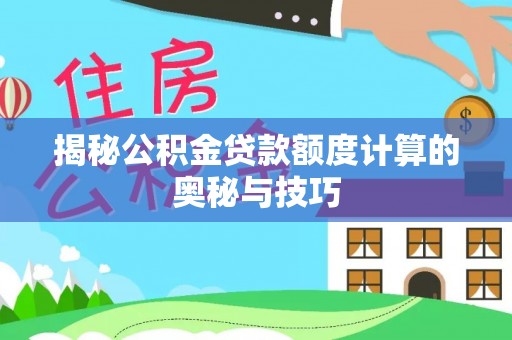 汨罗揭秘公积金贷款额度计算的奥秘与技巧