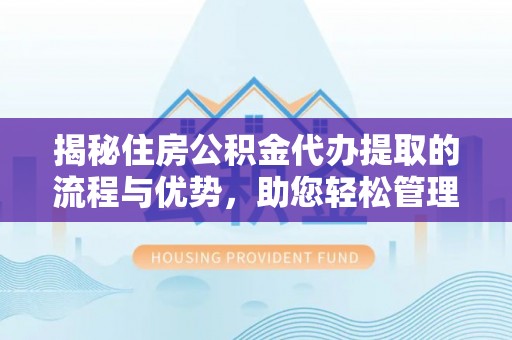 汨罗揭秘住房公积金代办提取的流程与优势，助您轻松管理资金