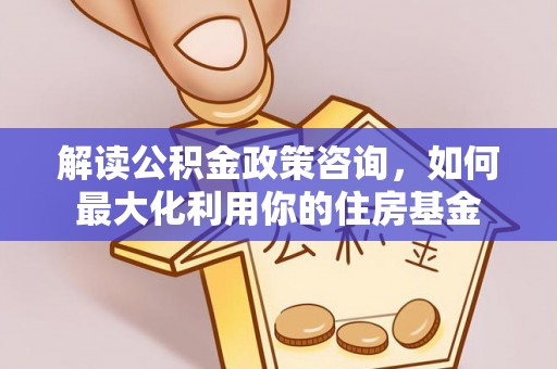 汨罗解读公积金政策咨询，如何最大化利用你的住房基金