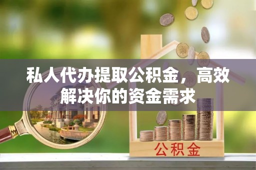 汨罗私人代办提取公积金，高效解决你的资金需求