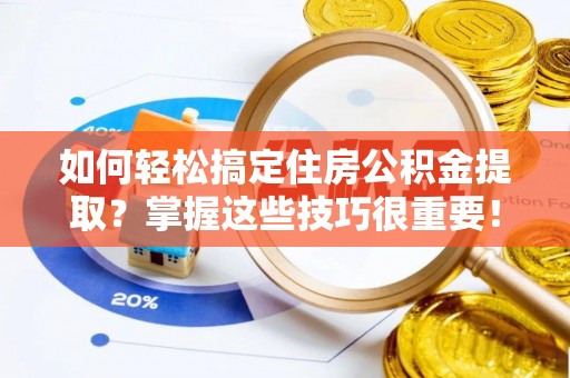 汨罗如何轻松搞定住房公积金提取？掌握这些技巧很重要！