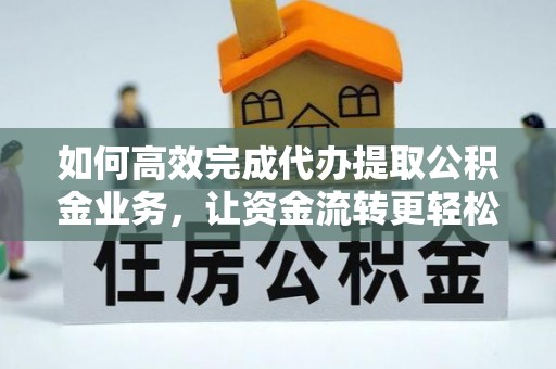 汨罗如何高效完成代办提取公积金业务，让资金流转更轻松