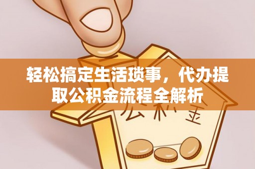汨罗轻松搞定生活琐事，代办提取公积金流程全解析