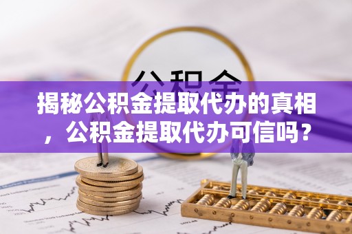 汨罗揭秘公积金提取代办的真相，公积金提取代办可信吗？