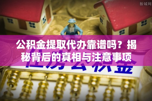 汨罗公积金提取代办靠谱吗？揭秘背后的真相与注意事项