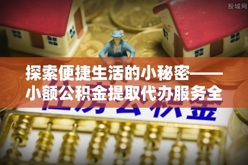 汨罗探索便捷生活的小秘密——小额公积金提取代办服务全解析