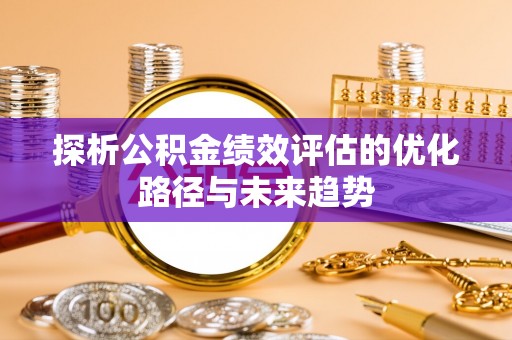 汨罗探析公积金绩效评估的优化路径与未来趋势