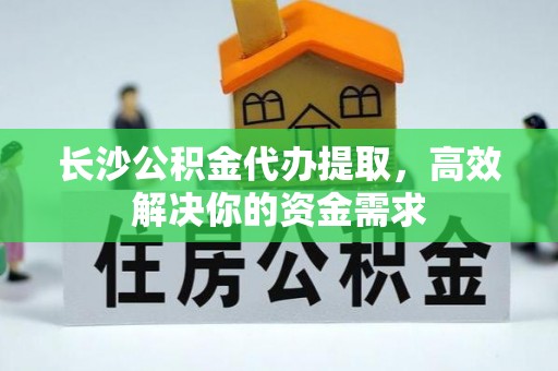 汨罗长沙公积金代办提取，高效解决你的资金需求