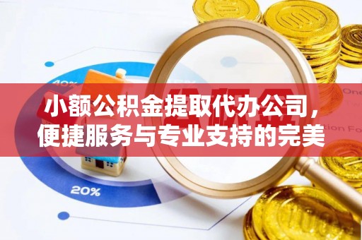 汨罗小额公积金提取代办公司，便捷服务与专业支持的完美结合