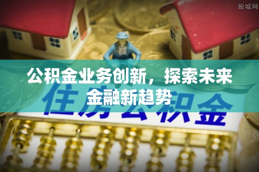 汨罗公积金业务创新，探索未来金融新趋势