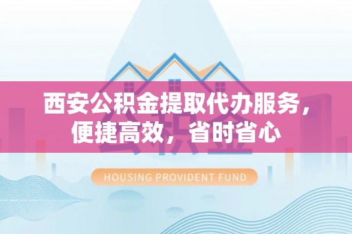 汨罗西安公积金提取代办服务，便捷高效，省时省心