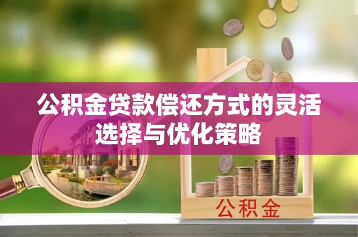 汨罗公积金贷款偿还方式的灵活选择与优化策略