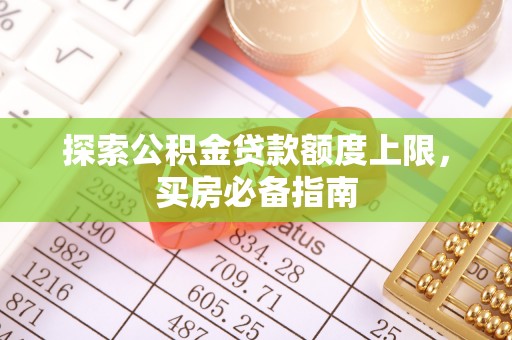 汨罗探索公积金贷款额度上限，买房必备指南