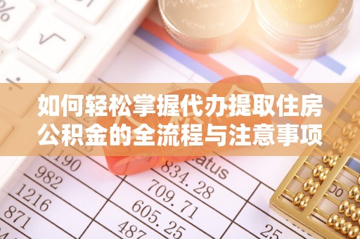 汨罗如何轻松掌握代办提取住房公积金的全流程与注意事项