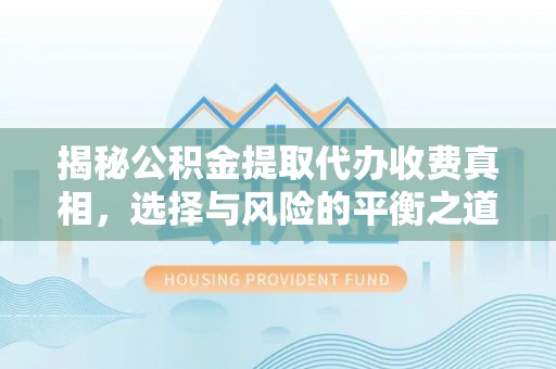 汨罗揭秘公积金提取代办收费真相，选择与风险的平衡之道