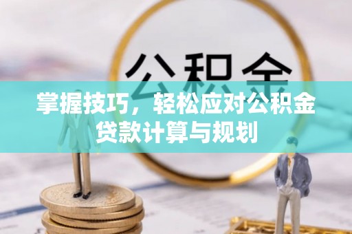 汨罗掌握技巧，轻松应对公积金贷款计算与规划