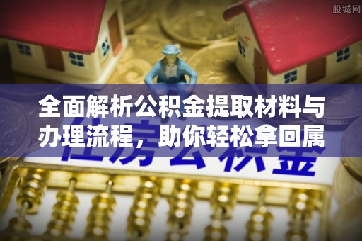 汨罗全面解析公积金提取材料与办理流程，助你轻松拿回属于自己的钱