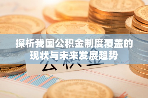 汨罗探析我国公积金制度覆盖的现状与未来发展趋势