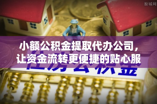 汨罗小额公积金提取代办公司，让资金流转更便捷的贴心服务