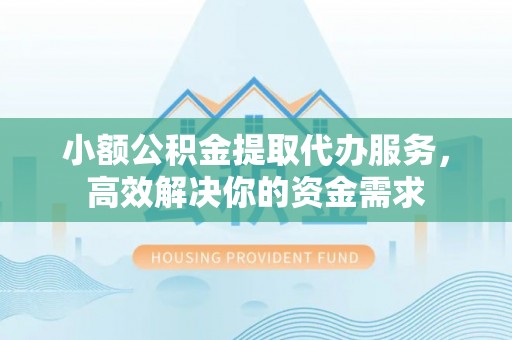 汨罗小额公积金提取代办服务，高效解决你的资金需求