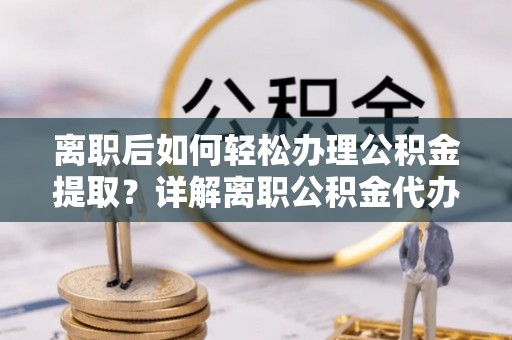 汨罗离职后如何轻松办理公积金提取？详解离职公积金代办提取流程