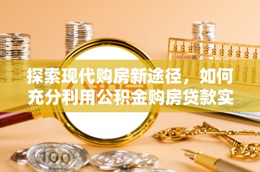汨罗探索现代购房新途径，如何充分利用公积金购房贷款实现置业梦想