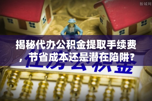 汨罗揭秘代办公积金提取手续费，节省成本还是潜在陷阱？