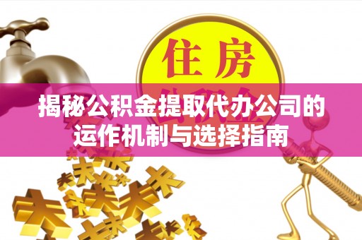 汨罗揭秘公积金提取代办公司的运作机制与选择指南