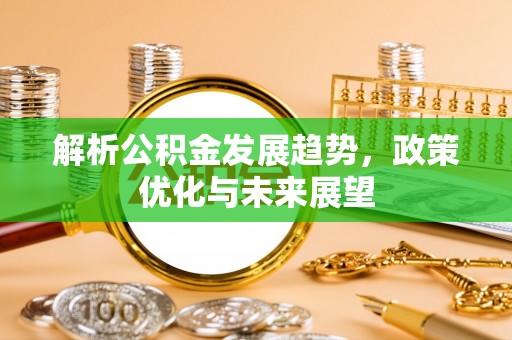 汨罗解析公积金发展趋势，政策优化与未来展望