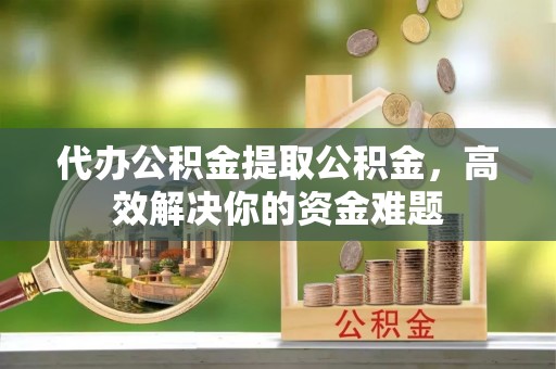 汨罗代办公积金提取公积金，高效解决你的资金难题