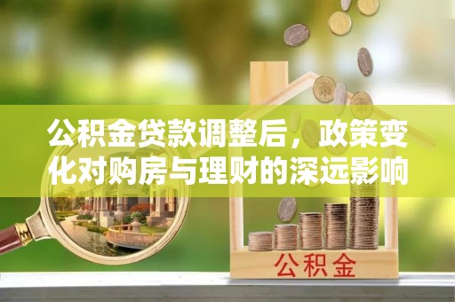 汨罗公积金贷款调整后，政策变化对购房与理财的深远影响