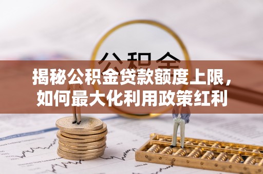 汨罗揭秘公积金贷款额度上限，如何最大化利用政策红利