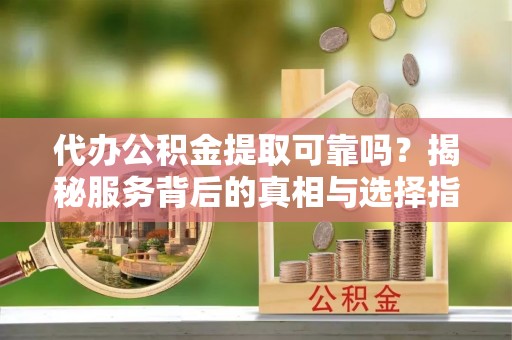 汨罗代办公积金提取可靠吗？揭秘服务背后的真相与选择指南