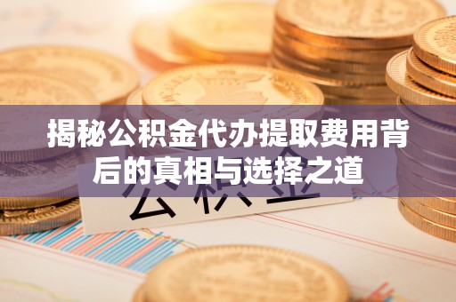 汨罗揭秘公积金代办提取费用背后的真相与选择之道