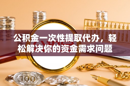 汨罗公积金一次性提取代办，轻松解决你的资金需求问题