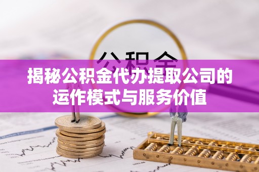 汨罗揭秘公积金代办提取公司的运作模式与服务价值