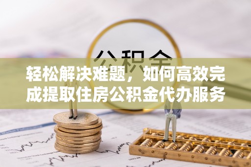 汨罗轻松解决难题，如何高效完成提取住房公积金代办服务