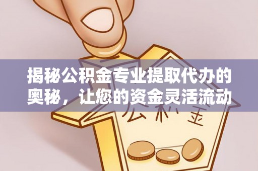 汨罗揭秘公积金专业提取代办的奥秘，让您的资金灵活流动