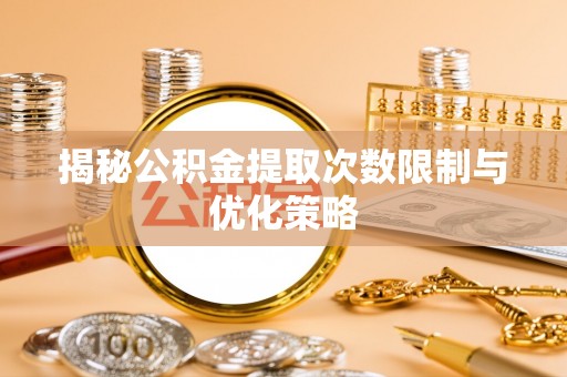 汨罗揭秘公积金提取次数限制与优化策略