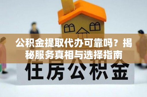 汨罗公积金提取代办可靠吗？揭秘服务真相与选择指南