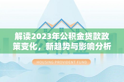 汨罗解读2023年公积金贷款政策变化，新趋势与影响分析