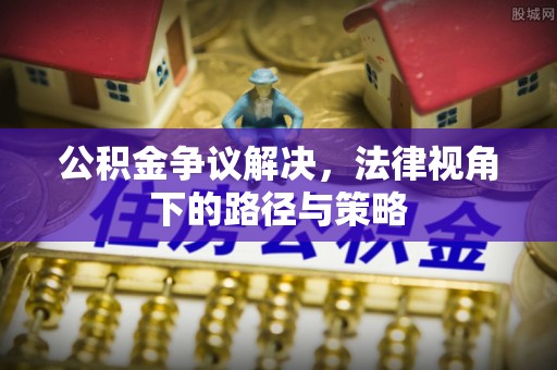汨罗公积金争议解决，法律视角下的路径与策略