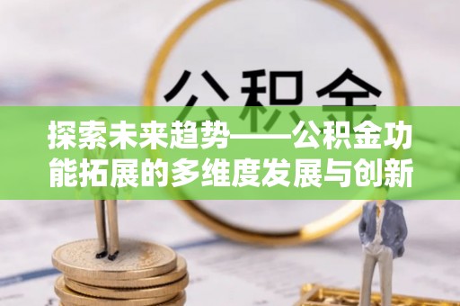 汨罗探索未来趋势——公积金功能拓展的多维度发展与创新