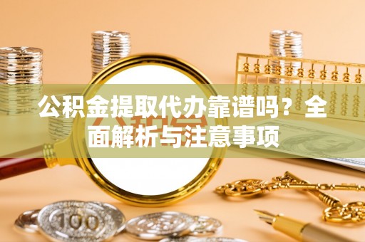 汨罗公积金提取代办靠谱吗？全面解析与注意事项