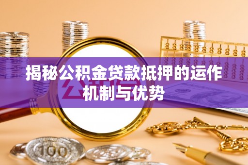 汨罗揭秘公积金贷款抵押的运作机制与优势