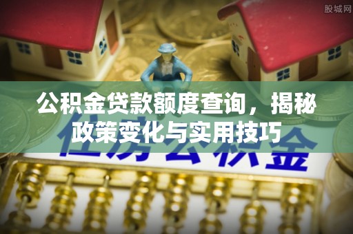 汨罗公积金贷款额度查询，揭秘政策变化与实用技巧