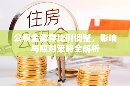 汨罗公积金缴存比例调整，影响与应对策略全解析