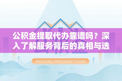 汨罗公积金提取代办靠谱吗？深入了解服务背后的真相与选择指南