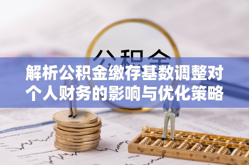 汨罗解析公积金缴存基数调整对个人财务的影响与优化策略
